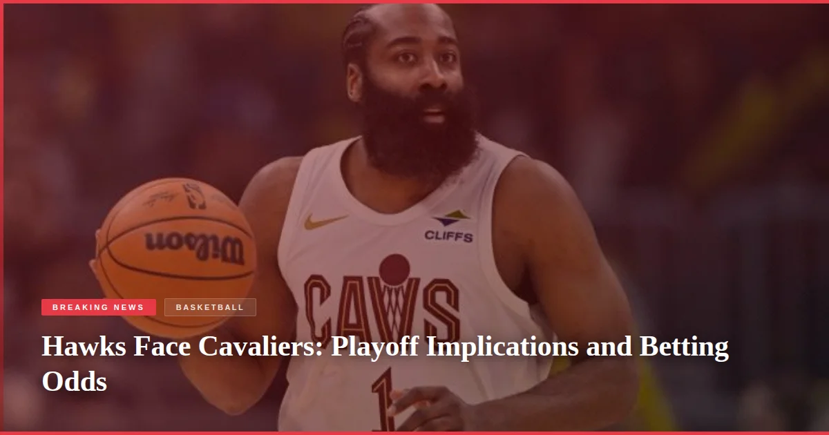 Hawks Face Cavaliers: Playoff Implications and Betting Odds