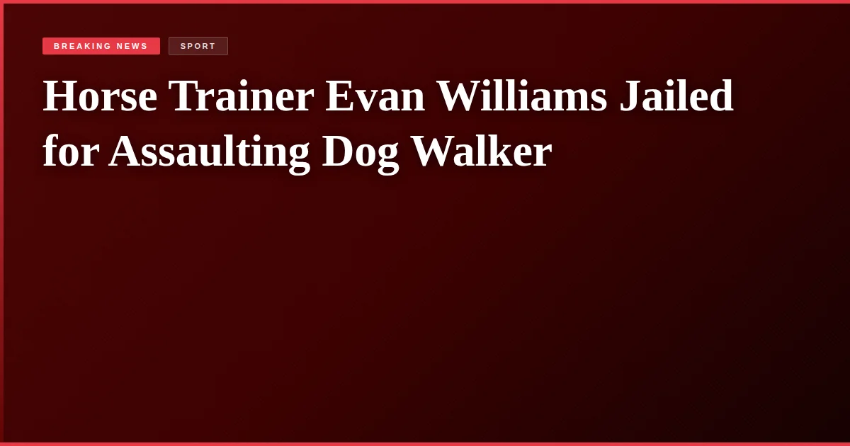 Horse Trainer Evan Williams Jailed for Assaulting Dog Walker