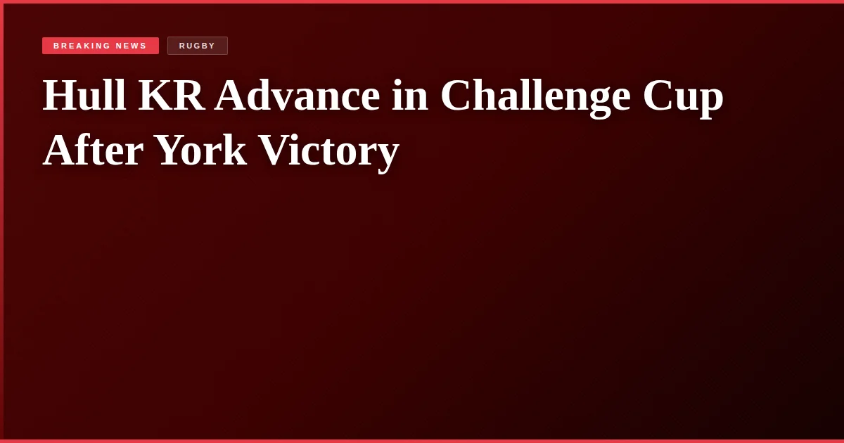 Hull KR Advance in Challenge Cup After York Victory