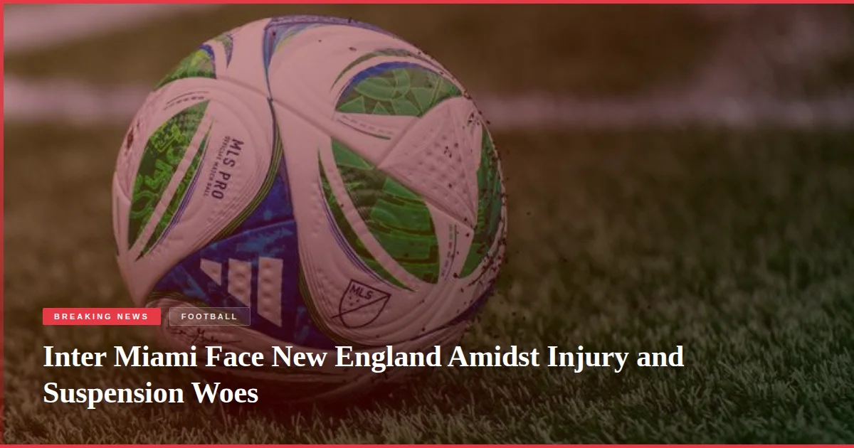 Inter Miami Face New England Amidst Injury and Suspension Woes