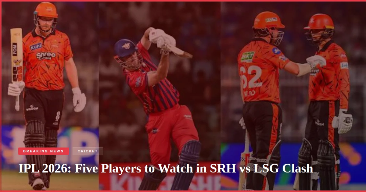 IPL 2026: Five Players to Watch in SRH vs LSG Clash
