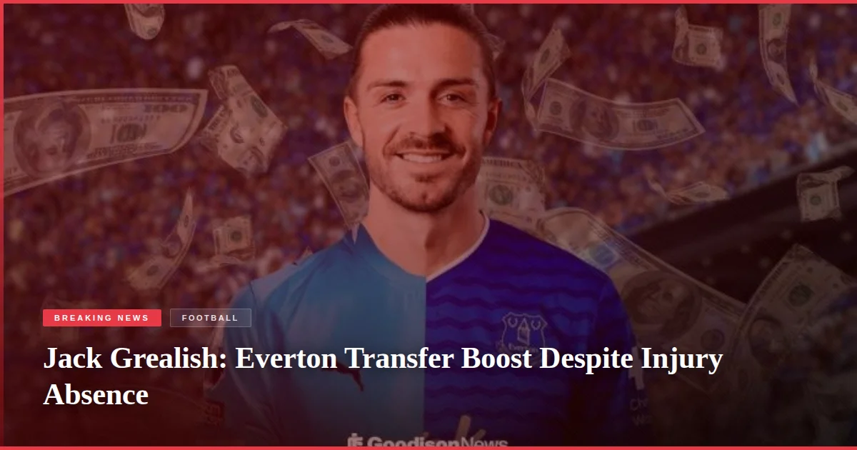 Jack Grealish: Everton Transfer Boost Despite Injury Absence