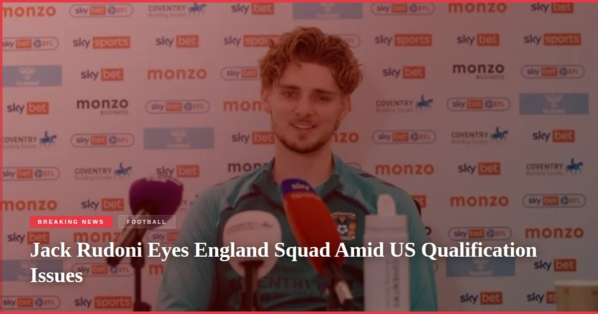 Jack Rudoni Eyes England Squad Amid US Qualification Issues