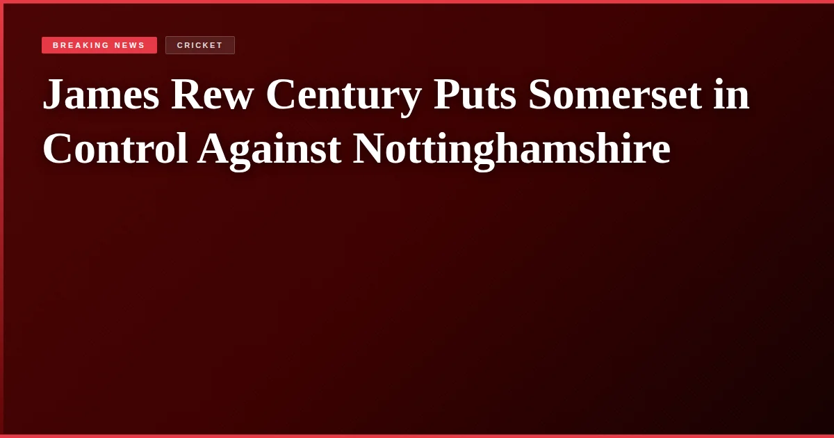 James Rew Century Puts Somerset in Control Against Nottinghamshire
