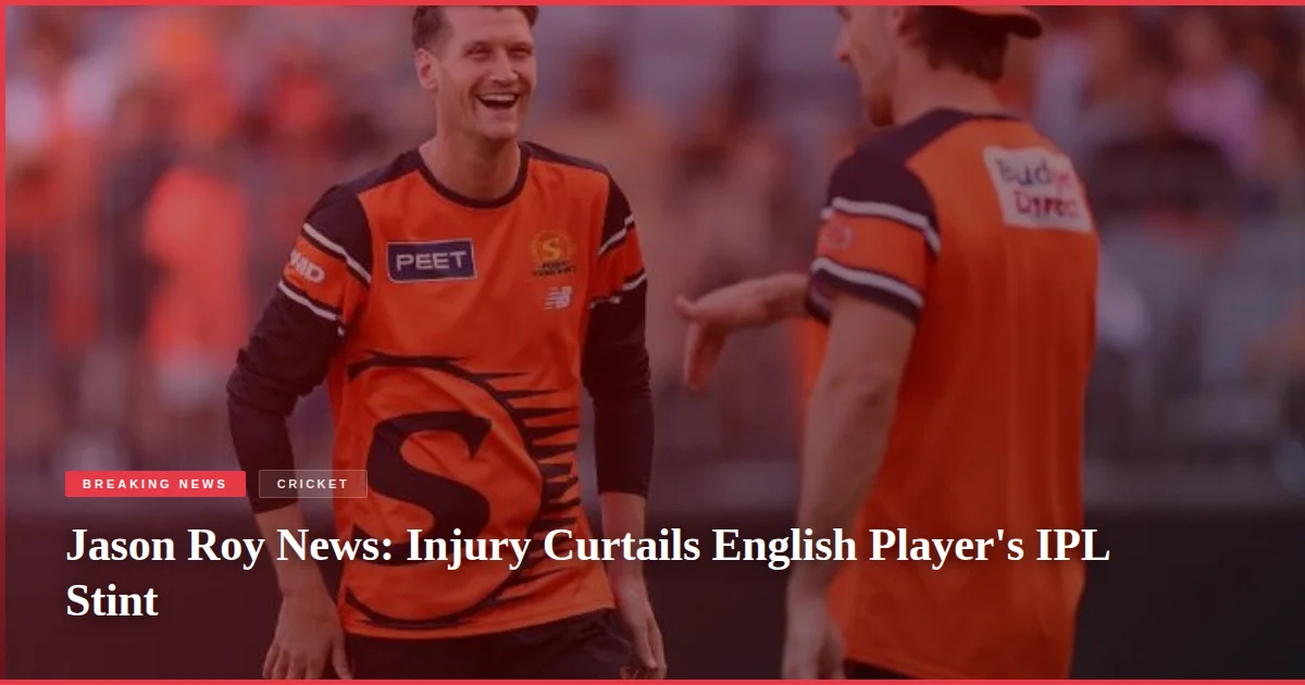 Jason Roy News: Injury Curtails English Player's IPL Stint