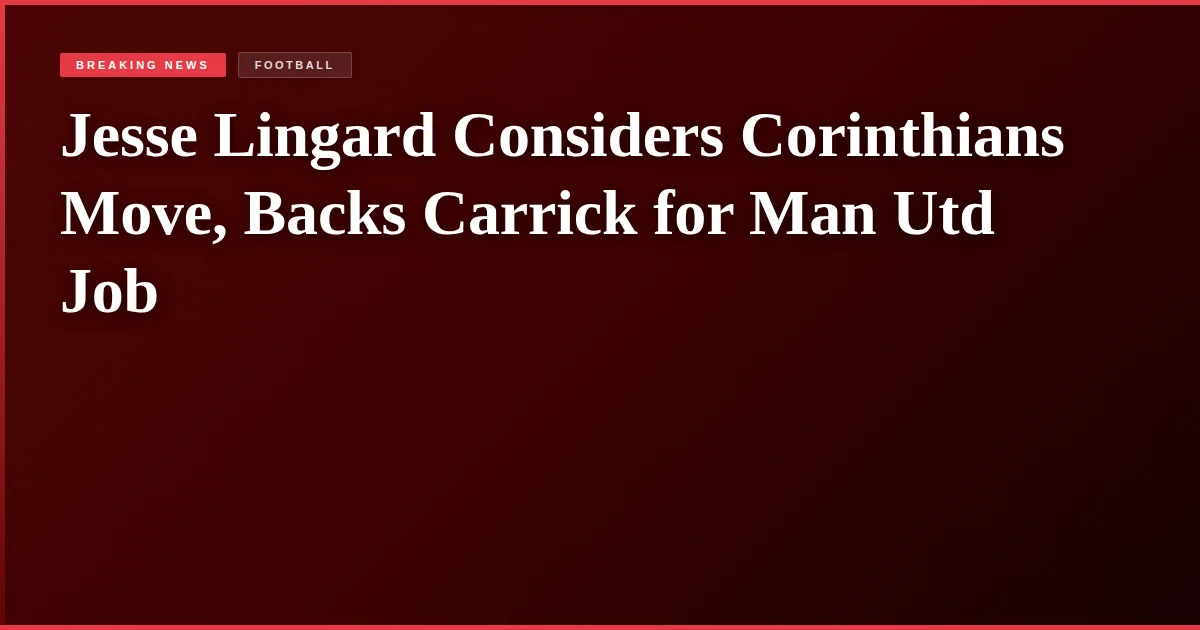 Jesse Lingard Considers Corinthians Move, Backs Carrick for Man Utd Job