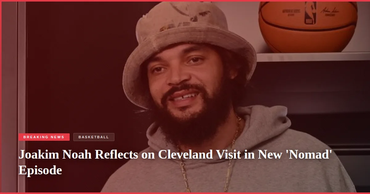 Joakim Noah Reflects on Cleveland Visit in New 'Nomad' Episode