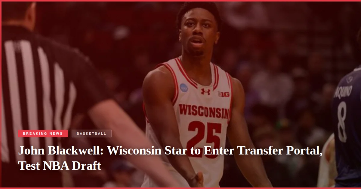 John Blackwell: Wisconsin Star to Enter Transfer Portal, Test NBA Draft