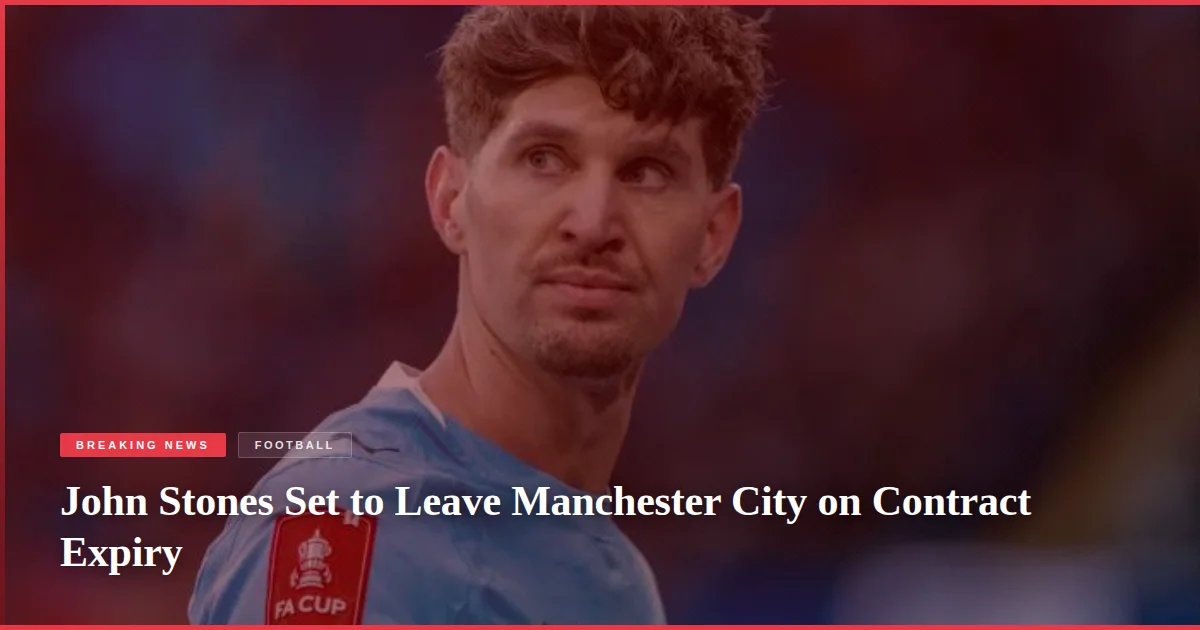 John Stones Set to Leave Manchester City on Contract Expiry