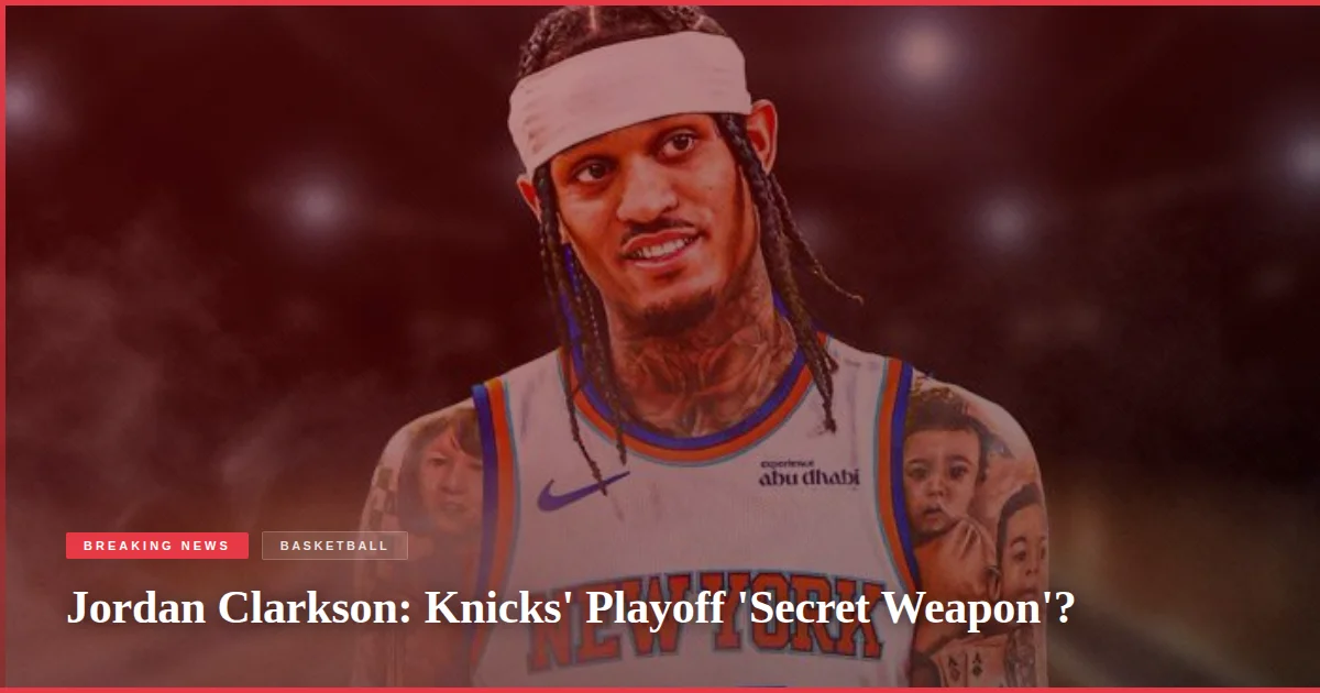 Jordan Clarkson: Knicks' Playoff 'Secret Weapon'?