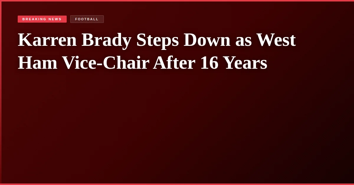 Karren Brady Steps Down as West Ham Vice-Chair After 16 Years