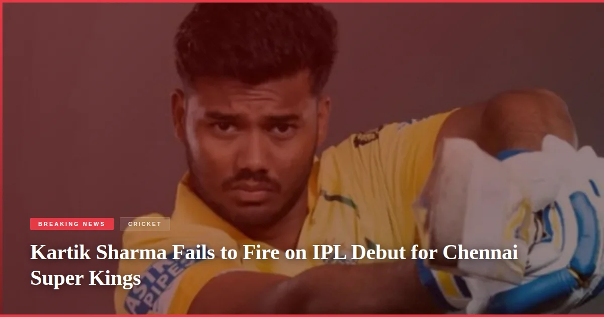 Kartik Sharma Fails to Fire on IPL Debut for Chennai Super Kings