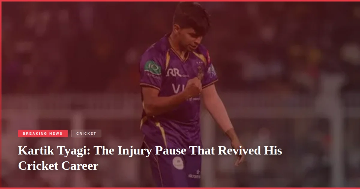 Kartik Tyagi: The Injury Pause That Revived His Cricket Career