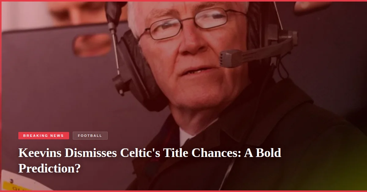 Keevins Dismisses Celtic's Title Chances: A Bold Prediction?