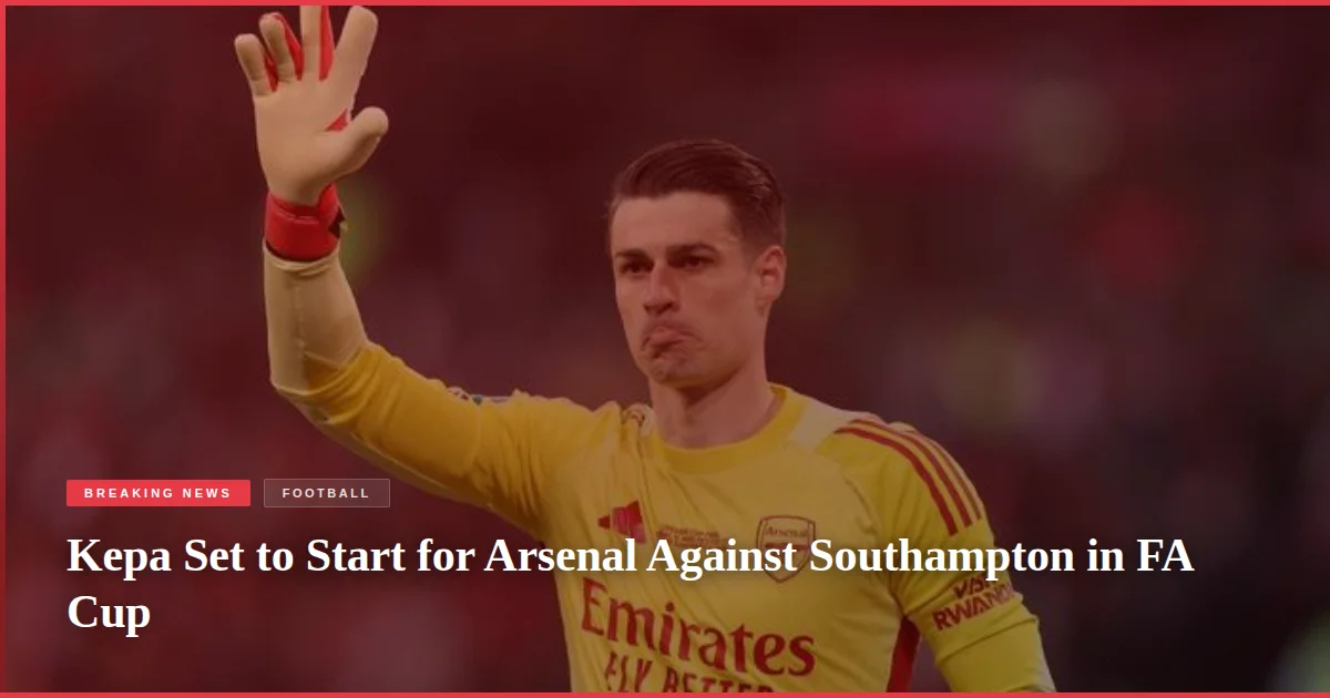 Kepa Set to Start for Arsenal Against Southampton in FA Cup