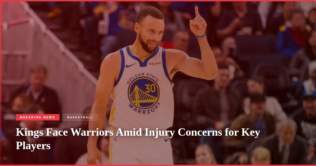 Kings Face Warriors Amid Injury Concerns for Key Players