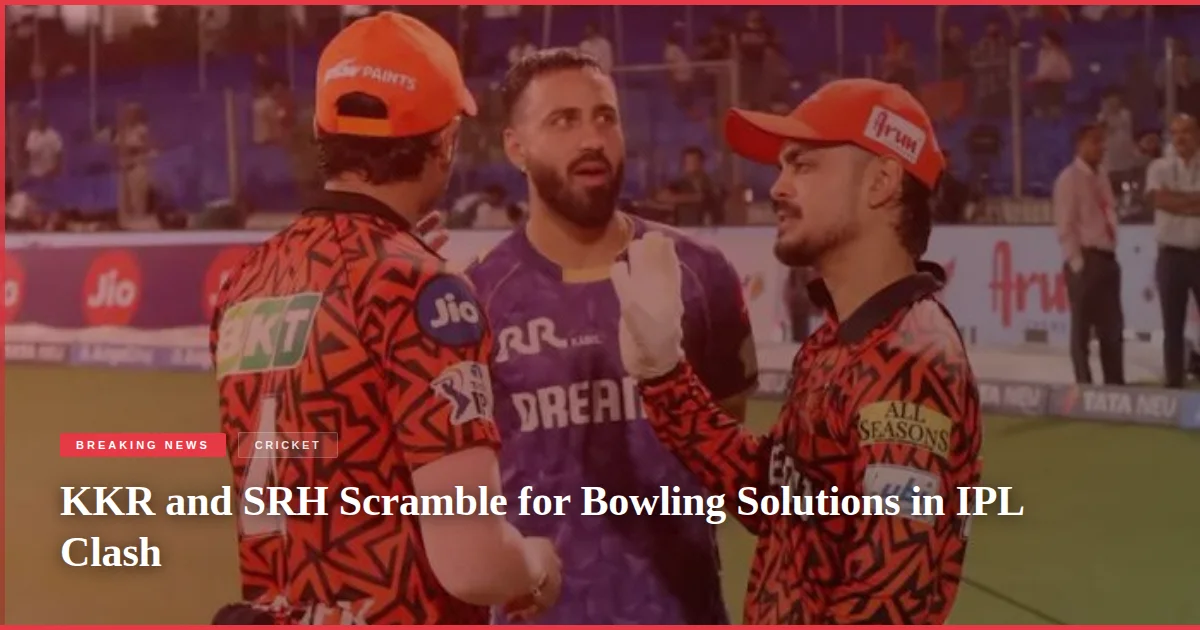 KKR and SRH Scramble for Bowling Solutions in IPL Clash