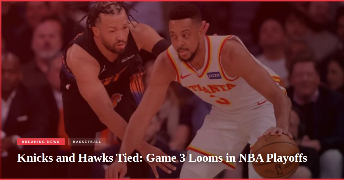 Knicks and Hawks Tied: Game 3 Looms in NBA Playoffs