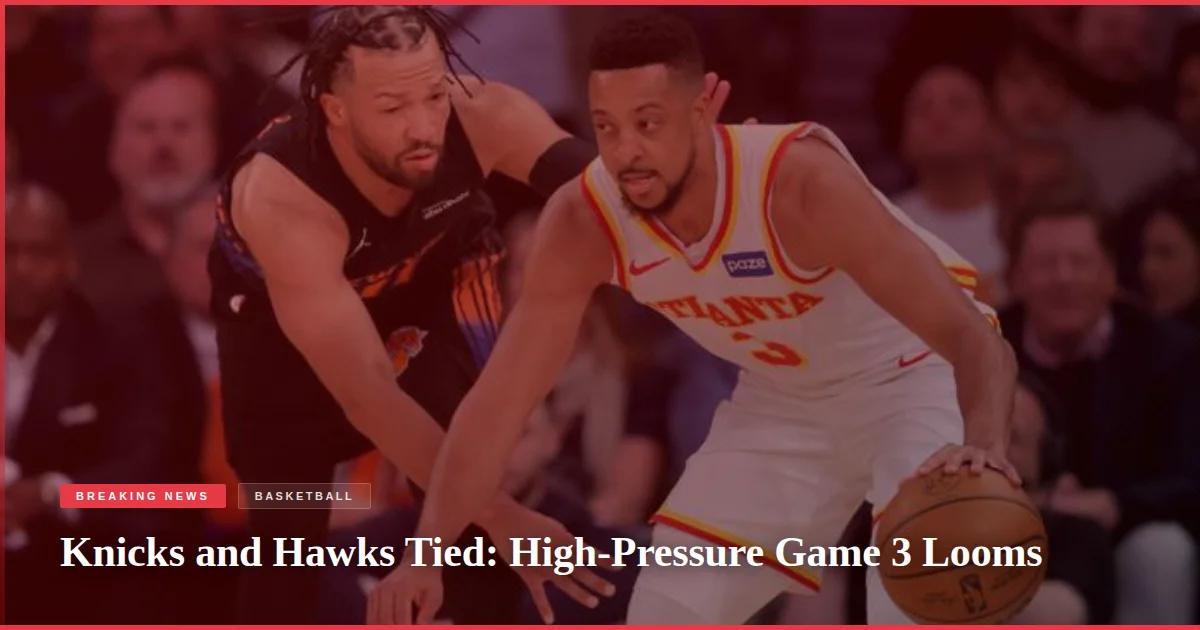 Knicks and Hawks Tied: High-Pressure Game 3 Looms
