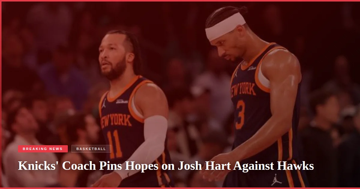 Knicks' Coach Pins Hopes on Josh Hart Against Hawks