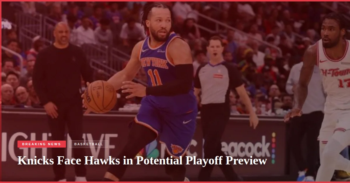 Knicks Face Hawks in Potential Playoff Preview