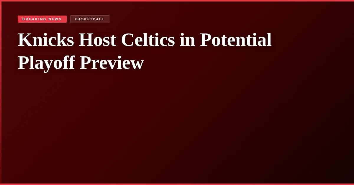 Knicks Host Celtics in Potential Playoff Preview