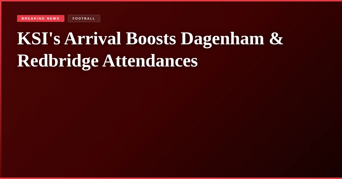 KSI's Arrival Boosts Dagenham & Redbridge Attendances