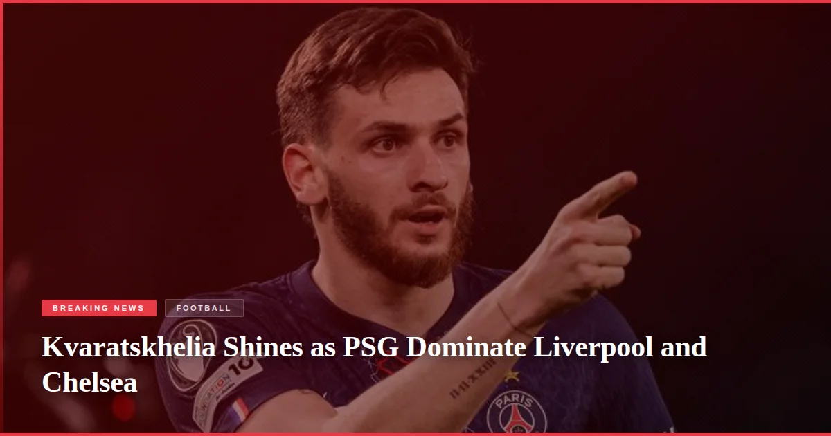 Kvaratskhelia Shines as PSG Dominate Liverpool and Chelsea