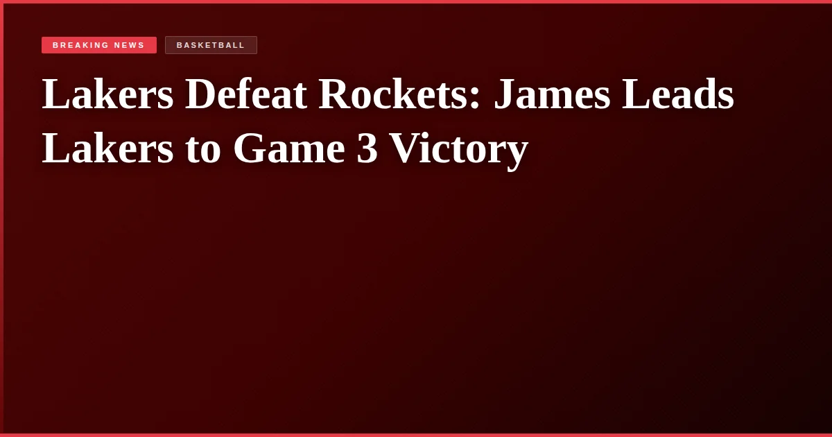 Lakers Defeat Rockets: James Leads Lakers to Game 3 Victory