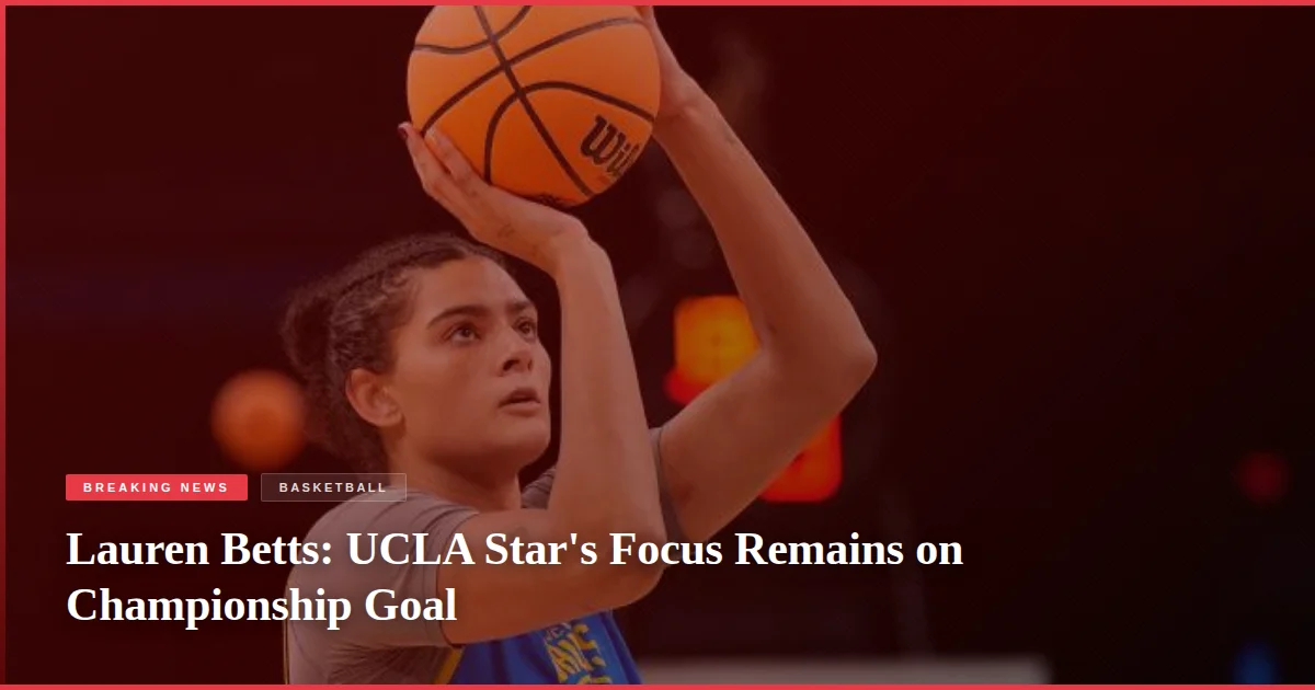 Lauren Betts: UCLA Star's Focus Remains on Championship Goal