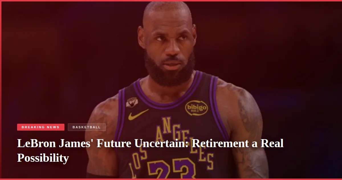 LeBron James' Future Uncertain: Retirement a Real Possibility