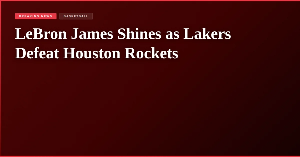LeBron James Shines as Lakers Defeat Houston Rockets