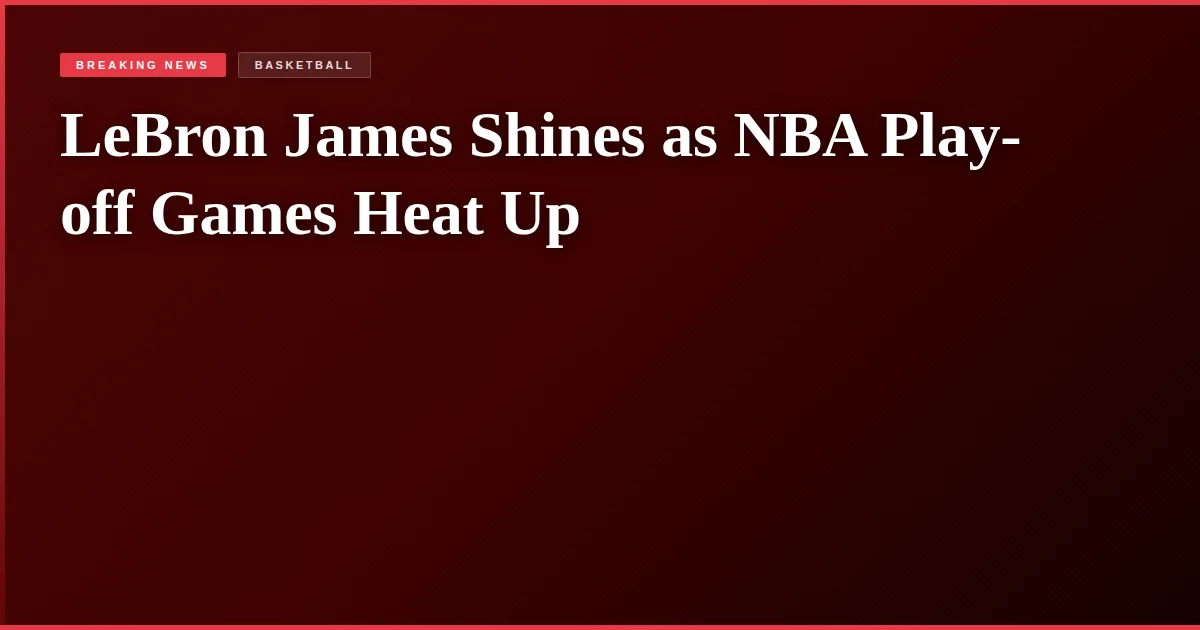 LeBron James Shines as NBA Play-off Games Heat Up