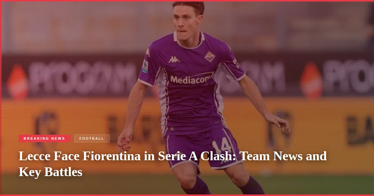 Lecce Face Fiorentina in Serie A Clash: Team News and Key Battles