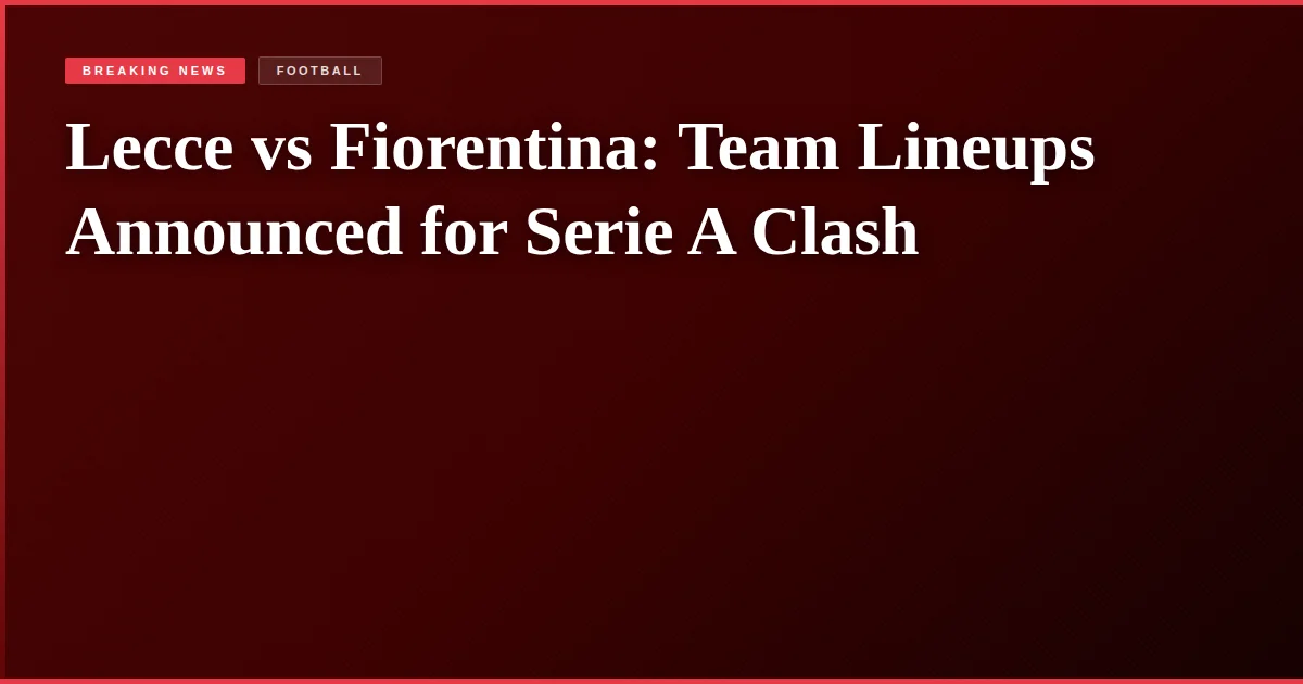 Lecce vs Fiorentina: Team Lineups Announced for Serie A Clash