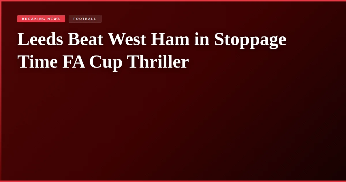 Leeds Beat West Ham in Stoppage Time FA Cup Thriller