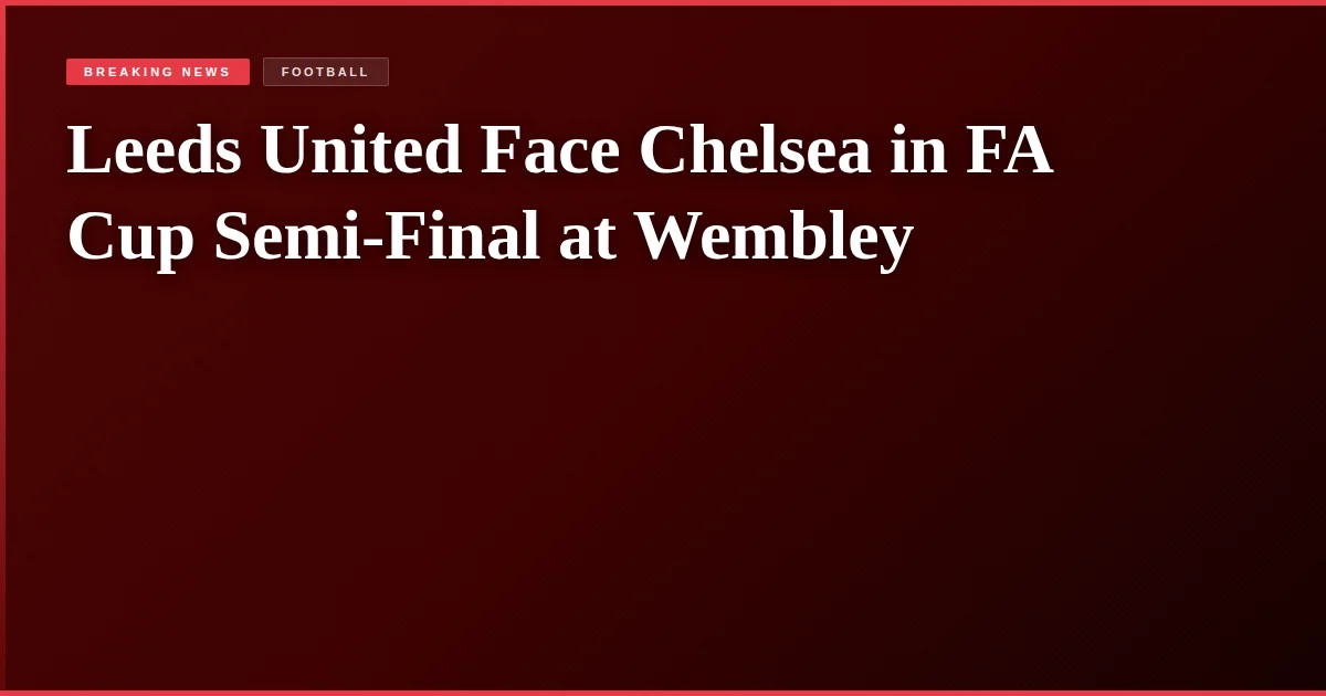 Leeds United Face Chelsea in FA Cup Semi-Final at Wembley