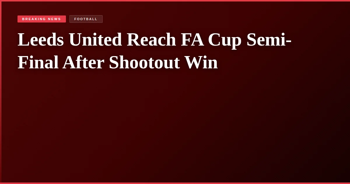 Leeds United Reach FA Cup Semi-Final After Shootout Win