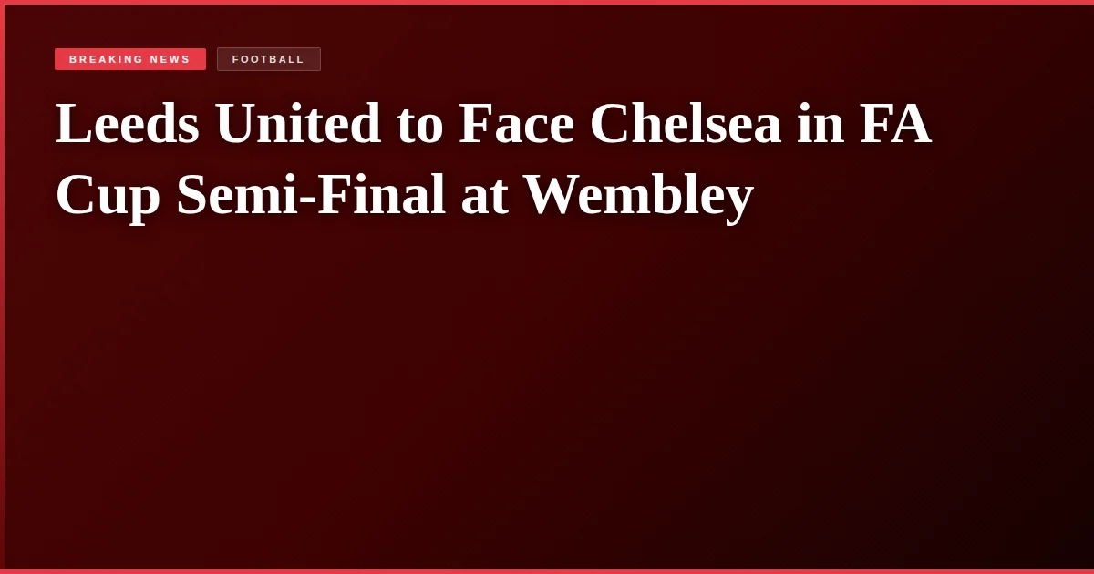 Leeds United to Face Chelsea in FA Cup Semi-Final at Wembley