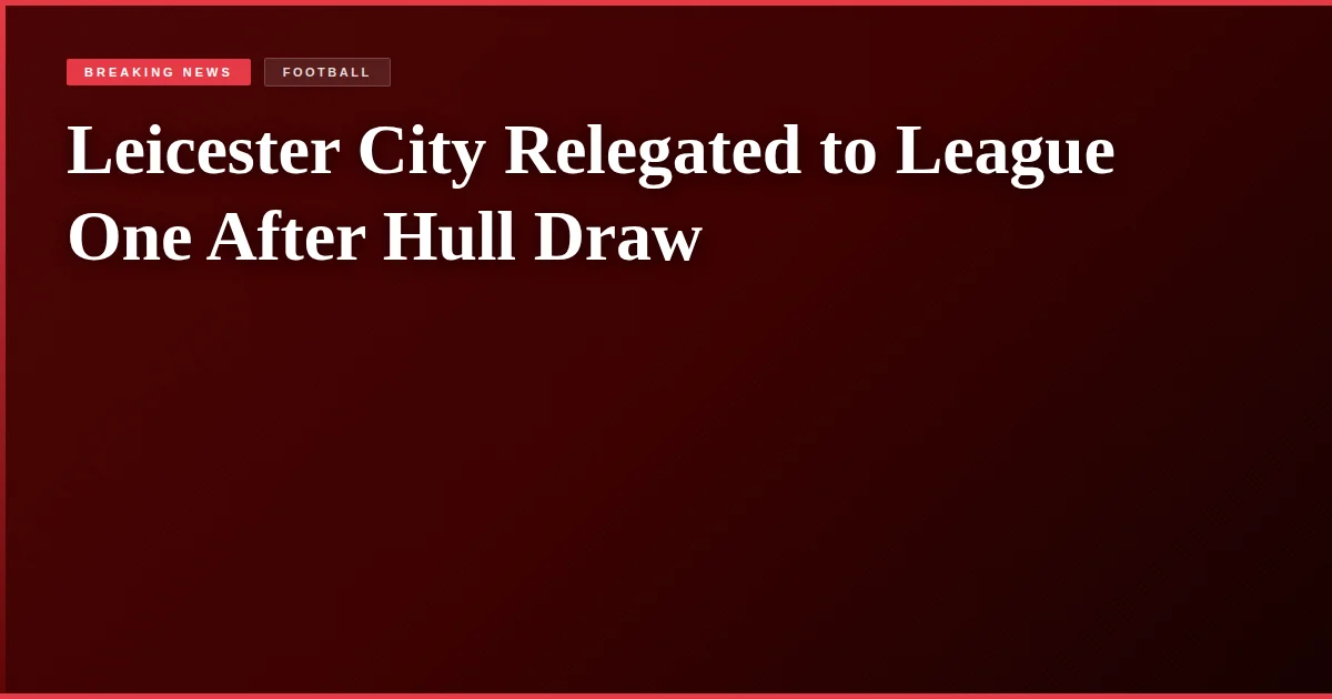 Leicester City Relegated to League One After Hull Draw