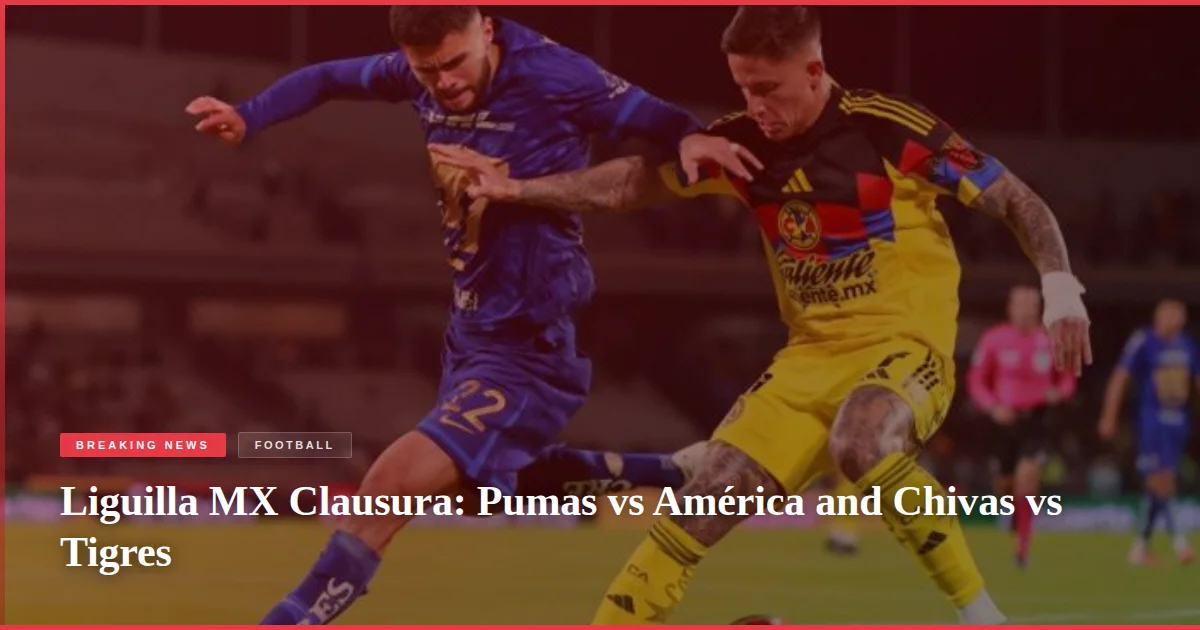 Liguilla MX Clausura: Pumas vs América and Chivas vs Tigres