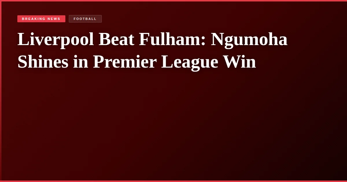 Liverpool Beat Fulham: Ngumoha Shines in Premier League Win