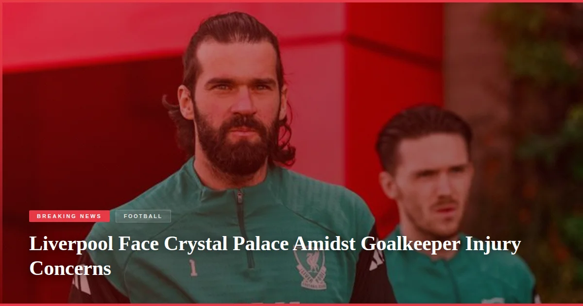 Liverpool Face Crystal Palace Amidst Goalkeeper Injury Concerns