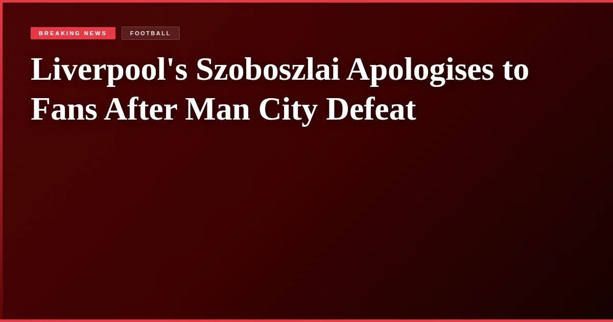 Liverpool's Szoboszlai Apologises to Fans After Man City Defeat