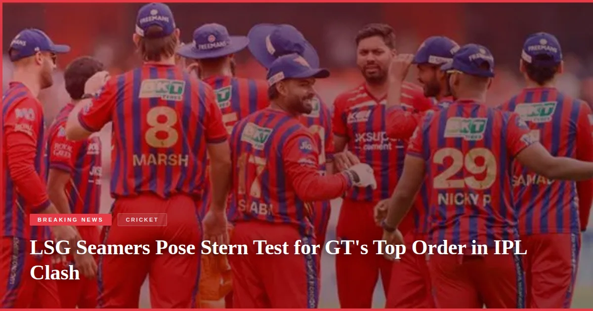 LSG Seamers Pose Stern Test for GT's Top Order in IPL Clash