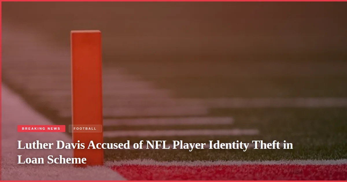 Luther Davis Accused of NFL Player Identity Theft in Loan Scheme