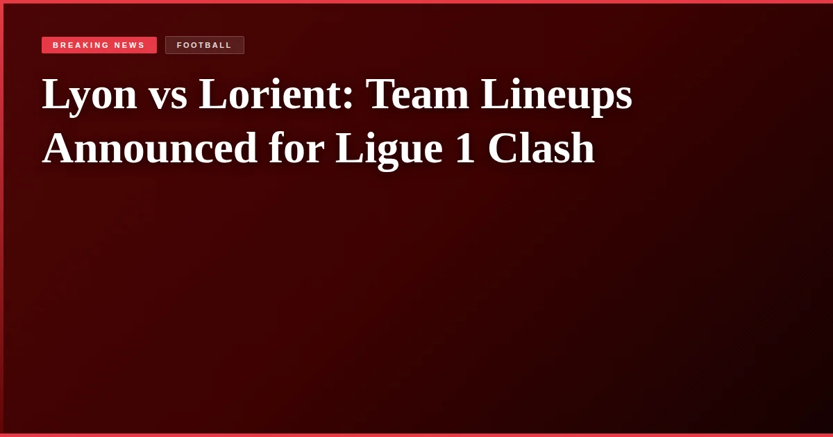 Lyon vs Lorient: Team Lineups Announced for Ligue 1 Clash