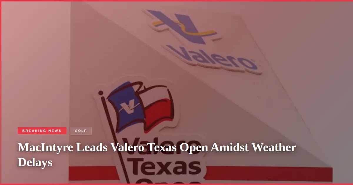 MacIntyre Leads Valero Texas Open Amidst Weather Delays
