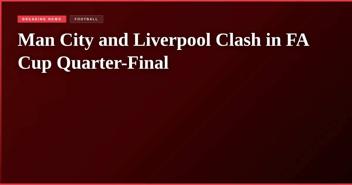 Man City and Liverpool Clash in FA Cup Quarter-Final
