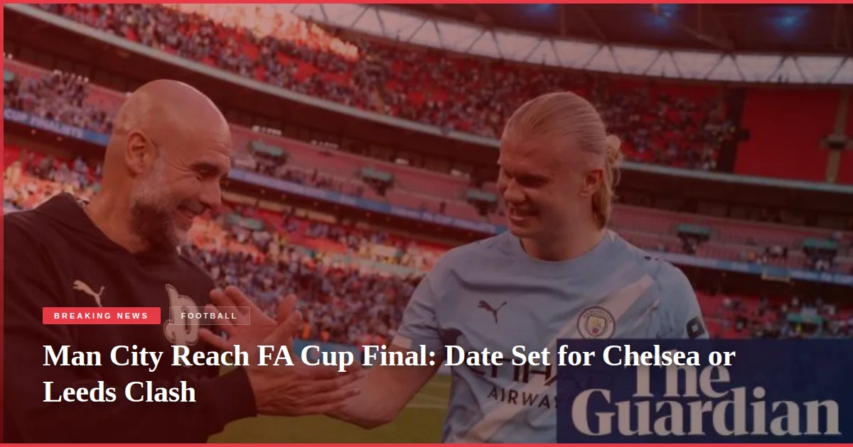 Man City Reach FA Cup Final: Date Set for Chelsea or Leeds Clash